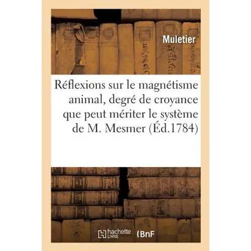 Réflexions Sur Le Magnétisme Animal, d'Après Lesquelles on Cherche À Établir Le Degré de Croyance: Que Peut Mériter Jusqu'ici Le Système de M. Mesmer