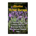 Alkaline Herbal Therapy: 15 Tutorials How To Combine And Use Medicinal Herbs To Heal Illnesses Without Pills