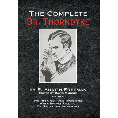 The Complete Dr. Thorndyke - Volume VII: Pontifex, Son, and Thorndyke When Rogues Fall Out and Dr. Thorndyke Intervenes