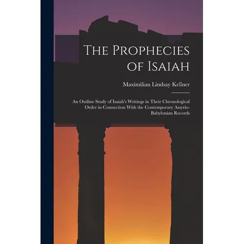 The Prophecies of Isaiah: An Outline Study of Isaiah's Writings in Their Chronological Order in Connection With the Contemporary Assyrio-Babylonian Re