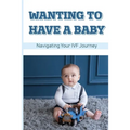 Wanting To Have A Baby: Navigating Your IVF Journey: Treatment Of Infertility