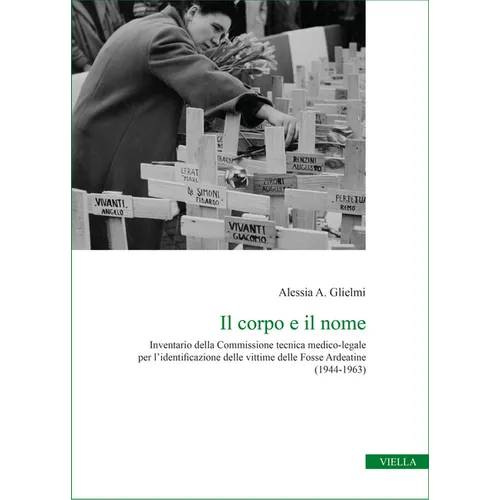 Il Corpo E Il Nome: Inventario Della Commissione Tecnica Medico-Legale Per l'Identificazione Delle Vittime Delle Fosse Ardeatine (1944-1963)