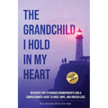 The Grandchild I hold in My Heart: Recovery for Estranged Grandparents and A Compassionate Guide to Grief, Hope, and Unseen Loss