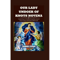 Our Lady Undoer Of Knots Novena: Powerful Prayers To The Blessed Virgin Mary, Untier Of Knots, For Peace And Strength In Difficult Times