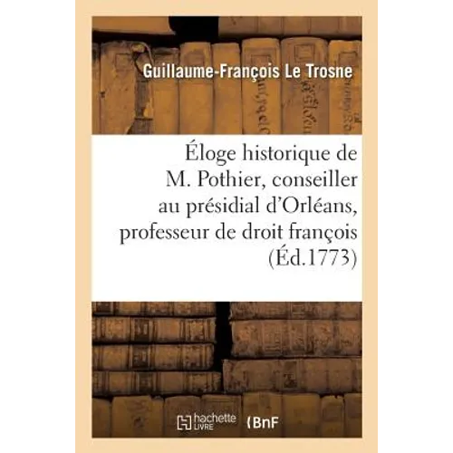 Éloge Historique de M. Pothier, Conseiller Au Présidial d'Orléans Et Professeur de Droit: François En l'Université de la Même Ville, Par M. Le Trosne,