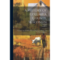 A History Of Columbia County, Wisconsin: A Narrative Account Of Its Historical Progress, Its People, And Its Principal Interests; Volume 2