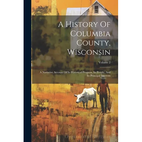 A History Of Columbia County, Wisconsin: A Narrative Account Of Its Historical Progress, Its People, And Its Principal Interests; Volume 2