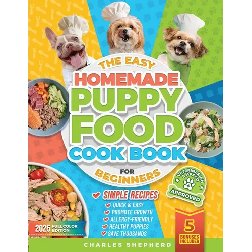 The Easy Homemade Puppy Food Cookbook for Beginners: Quick, Simple, All-Natural, Vet-Approved Recipes to Help Your Puppy Grow Strong, Healthy and Elim