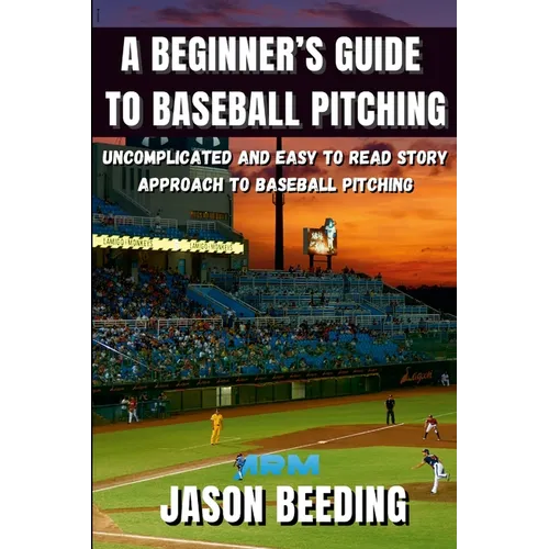 A Beginner's Guide To Baseball Pitching: Uncomplicated, Easy to Read Story Approach to Baseball Pitching