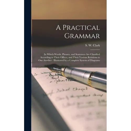 A Practical Grammar: in Which Words, Phrases, and Sentences Are Classified According to Their Offices, and Their Various Relations to One A