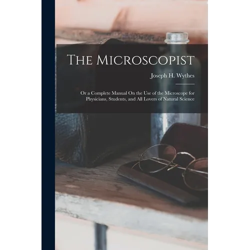 The Microscopist; Or a Complete Manual On the Use of the Microscope for Physicians, Students, and All Lovers of Natural Science