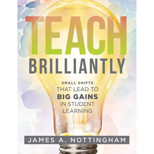 Teach Brilliantly: Small Shifts That Lead to Big Gains in Student Learning (the Big Book of Quick Tips Every K-12 Teacher Needs to Improve Student Lea