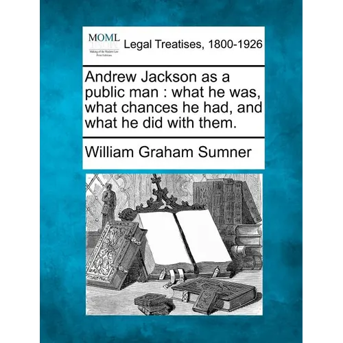 Andrew Jackson as a Public Man: What He Was, What Chances He Had, and What He Did with Them.