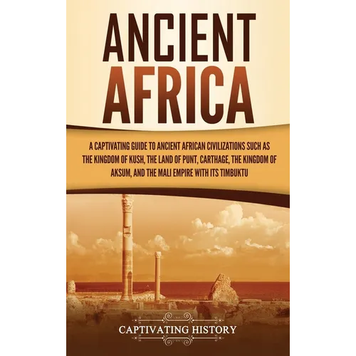 Ancient Africa: A Captivating Guide to Ancient African Civilizations, Such as the Kingdom of Kush, the Land of Punt, Carthage, the Kingdom of Aksum, a