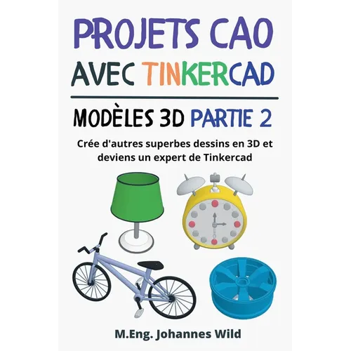 Projets CAO avec Tinkercad Modèles 3D Partie 2: Crée d'autres superbes dessins en 3D et deviens un expert de Tinkercad
