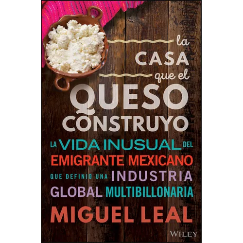 La Casa Que El Queso Construyó: Vida Inusual del Emigrante Mexicano Que Definio Una Industria Global Multibillonaria