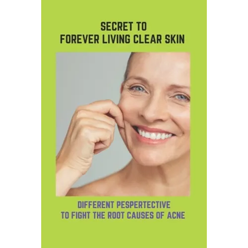 Secret To Forever Living Clear Skin: Different Pespertective To Fight The Root Causes Of Acne: Acne Treatments For Adults