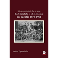 Solo de movimiento fue su alma: La bicicleta y el ciclismo en Yucatán 1876-1961