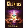 Chakras: Beginners Guide to Awaken Your Internal Energy Through Chakra Meditation To Improve Your Health and Feel Great