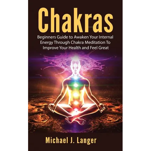 Chakras: Beginners Guide to Awaken Your Internal Energy Through Chakra Meditation To Improve Your Health and Feel Great