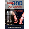Thank God I Got Caught: From Prisoner to Worshiper