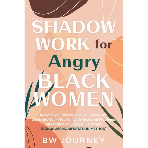 SHADOW WORK FOR Angry BLACK WOMEN: Reclaim Your Power, Heal Your Pain, and Celebrate Your True Self with Ancestral Practices, Meditation and Sacred Se