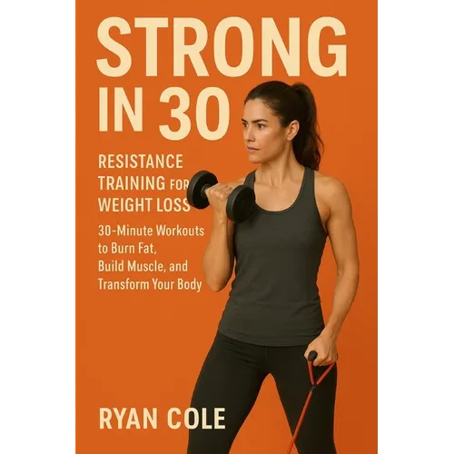 Strong in 30: Resistance Training for Weight Loss 30-Minute Workouts to Burn Fat, Build Muscle, and Transform Your Body