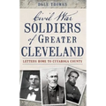 Civil War Soldiers of Greater Cleveland: Letters Home to Cuyahoga County