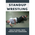Standup Wrestling: How To Hooks, Trips, Throws Ans Takedowns: Wrestling Art Practitioners