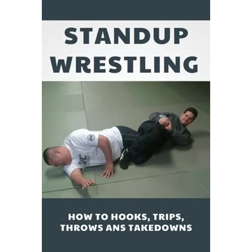 Standup Wrestling: How To Hooks, Trips, Throws Ans Takedowns: Wrestling Art Practitioners