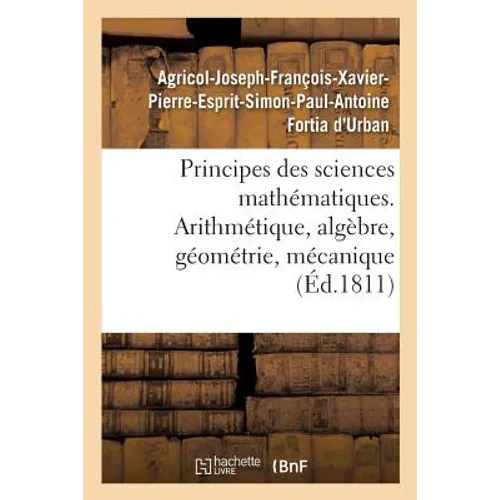 Principes Des Sciences Mathématiques, Contenant Des Élémens d'Arithmétique, d'Algèbre: de Géométrie Et de Mécanique. Suivis d'Une Notice Sur 15 Mathém - Paperback