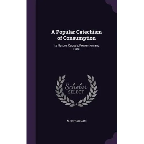 A Popular Catechism of Consumption: Its Nature, Causes, Prevention and Cure