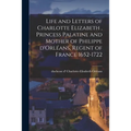 Life and Letters of Charlotte Elizabeth [microform], Princess Palatine and Mother of Philippe D'Orléans, Regent of France 1652-1722