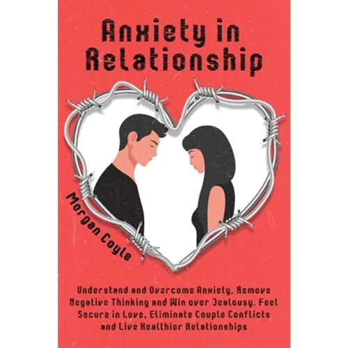 Anxiety in Relationship: Understand and Overcome Anxiety, Remove Negative Thinking and Win over Jealousy. Feel Secure in Love, Eliminate Couple Confli