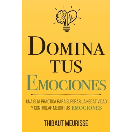 Domina Tus Emociones: Una guía práctica para superar la negatividad y controlar mejor tus emociones