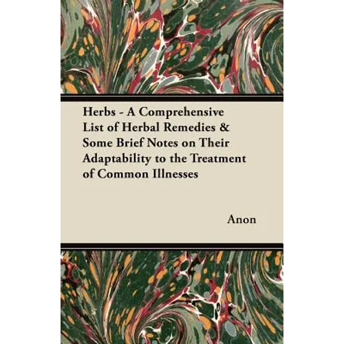 Herbs - A Comprehensive List of Herbal Remedies & Some Brief Notes on Their Adaptability to the Treatment of Common Illnesses