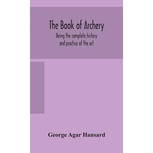The Book Of Archery: Being The Complete History And Practice Of The Art, Ancient And Modern Interspersed With Numerous Interesting Anecdotes, And An A