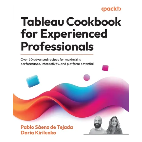 Tableau Cookbook for Experienced Professionals: Over 60 advanced recipes for maximizing performance, interactivity, and platform potential