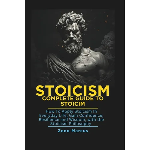 Stoicism: Complete Guide to Stoicism: How to Apply Stoicism in Everyday Life, Gain Confidence, Resilience, and Wisdom with the Stoicism Philosophy