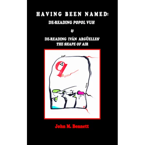 Having Been Named: Dereading POPOL VUH & De-reading Iván Argüelles' THE SHAPE OF AIR. With an Introduction, Una Otreidad Lingüística, by Iván Argüelle