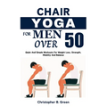 Chair Yoga for Men Over 50: Quick And Simple Workouts For Weight Loss, Strength, Mobility And Balance