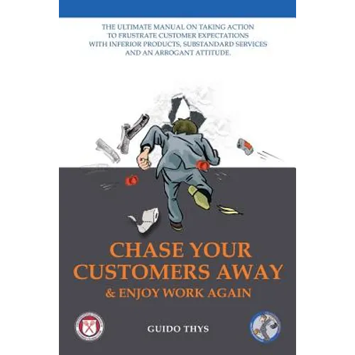 Chase Your Customers Away And Enjoy Work Again: The ultimate guide manual on taking action to frustrate customer expectations with inferior products,