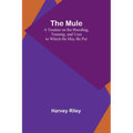 The Mule: A Treatise on the Breeding, Training, and Uses to Which He May Be Put