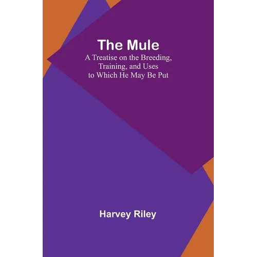 The Mule: A Treatise on the Breeding, Training, and Uses to Which He May Be Put