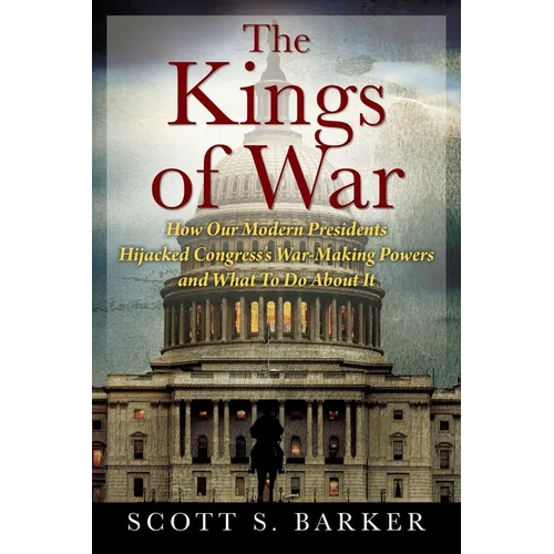 The Kings of War: How Our Modern Presidents Hijacked Congress's War-Making Powers and What To Do About It