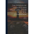 The Epistles of Ignatius and Polycarp. a New Tr. by W.K. Clementson
