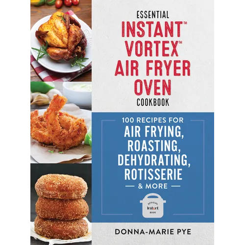 Essential Instant Vortex Air Fryer Oven Cookbook: 100 Recipes for Air Frying, Roasting, Dehydrating, Rotisserie and More