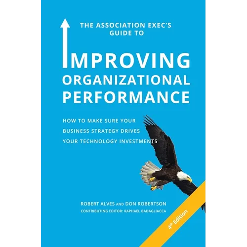 The Association Exec's Guide to Improving Organizational Performance: How to Make Sure Your Business Strategy Drives Your Technology Investments