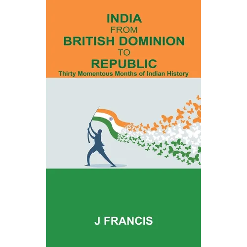 India From British Dominion To Republic: Thirty Momentous Months of Indian History