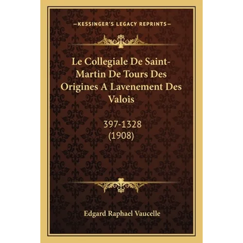 Le Collegiale De Saint-Martin De Tours Des Origines A Lavenement Des Valois: 397-1328 (1908)